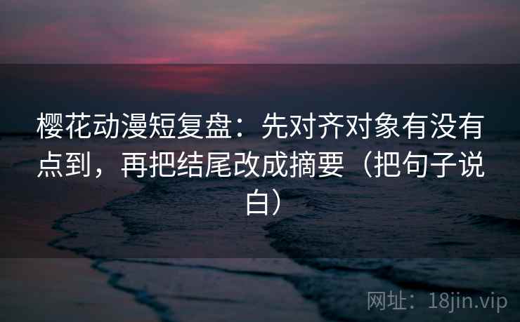 樱花动漫短复盘:先对齐对象有没有点到,再把结尾改成摘要(把句子说白) 第2张 樱花动漫短复盘:先对齐对象有没有点到,再把结尾改成摘要(把句子说白) 第2张