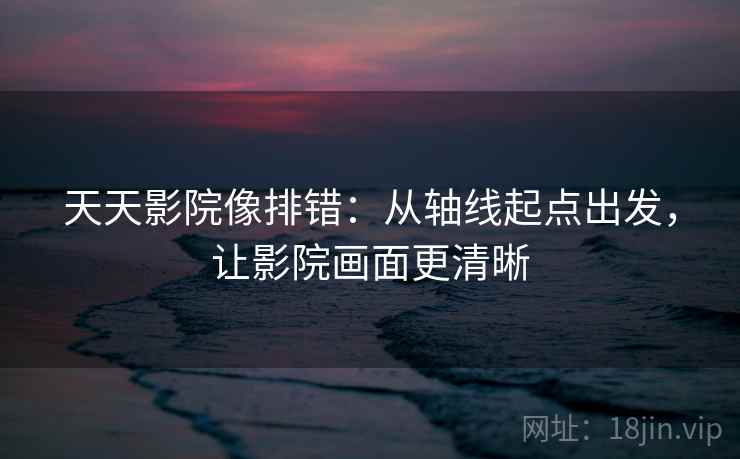 天天影院像排错:从轴线起点出发,让影院画面更清晰 第2张 天天影院像排错:从轴线起点出发,让影院画面更清晰 第2张