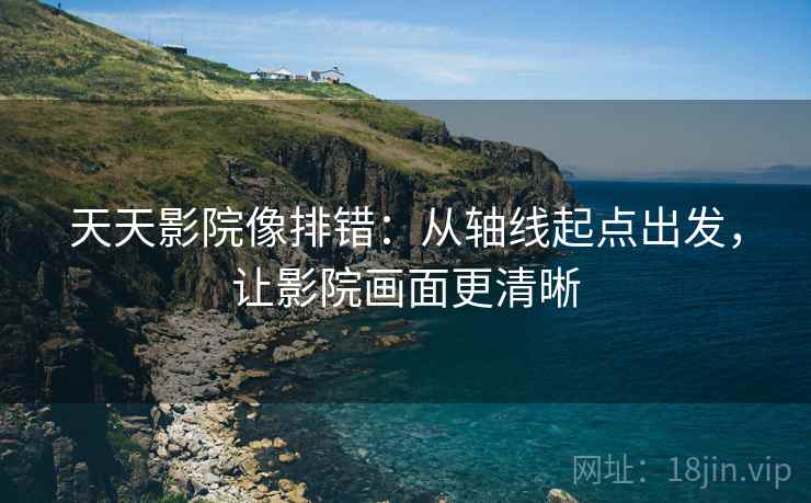 天天影院像排错:从轴线起点出发,让影院画面更清晰 第1张 天天影院像排错:从轴线起点出发,让影院画面更清晰 第1张