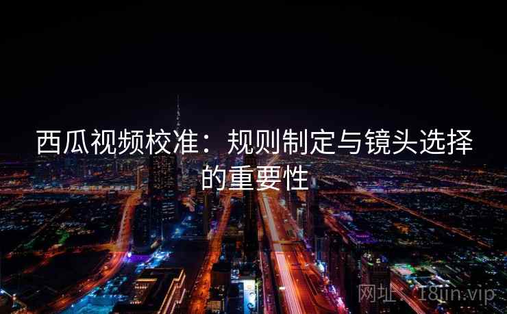 西瓜视频校准:规则制定与镜头选择的重要性