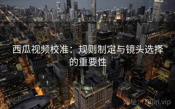 西瓜视频校准:规则制定与镜头选择的重要性 第2张 西瓜视频校准:规则制定与镜头选择的重要性 第2张