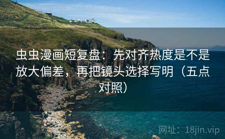 虫虫漫画短复盘:先对齐热度是不是放大偏差,再把镜头选择写明(五点对照)