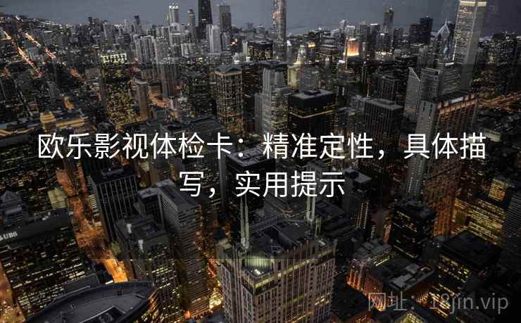 欧乐影视体检卡:精准定性,具体描写,实用提示