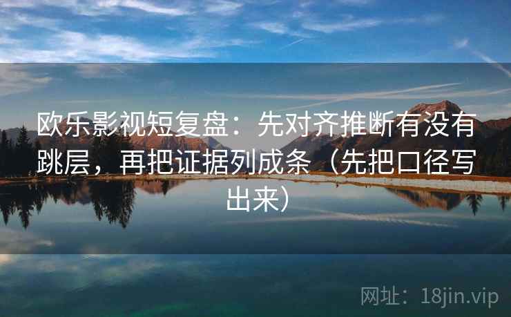 欧乐影视短复盘:先对齐推断有没有跳层,再把证据列成条(先把口径写出来)