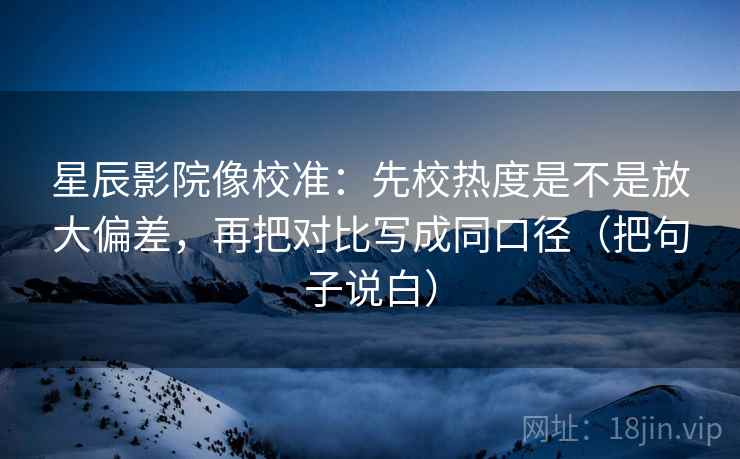 星辰影院像校准:先校热度是不是放大偏差,再把对比写成同口径(把句子说白) 第1张 星辰影院像校准:先校热度是不是放大偏差,再把对比写成同口径(把句子说白) 第1张