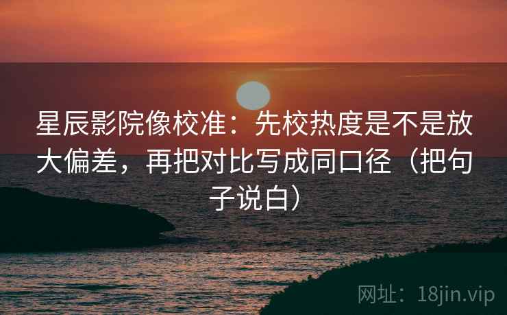 星辰影院像校准:先校热度是不是放大偏差,再把对比写成同口径(把句子说白) 第2张 星辰影院像校准:先校热度是不是放大偏差,再把对比写成同口径(把句子说白) 第2张