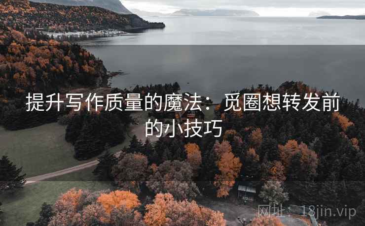 提升写作质量的魔法:觅圈想转发前的小技巧