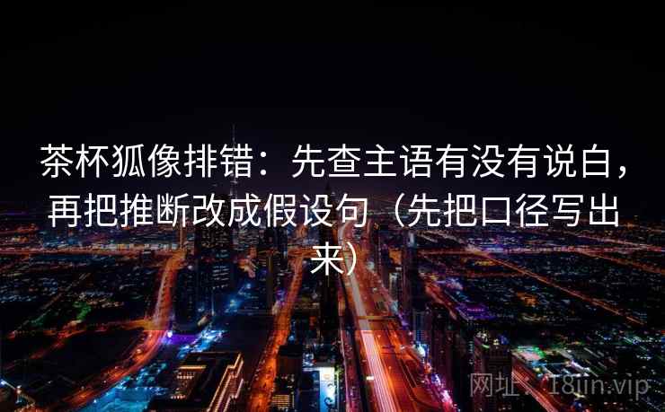 茶杯狐像排错:先查主语有没有说白,再把推断改成假设句(先把口径写出来)