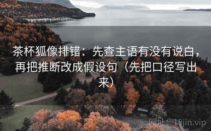 茶杯狐像排错:先查主语有没有说白,再把推断改成假设句(先把口径写出来)