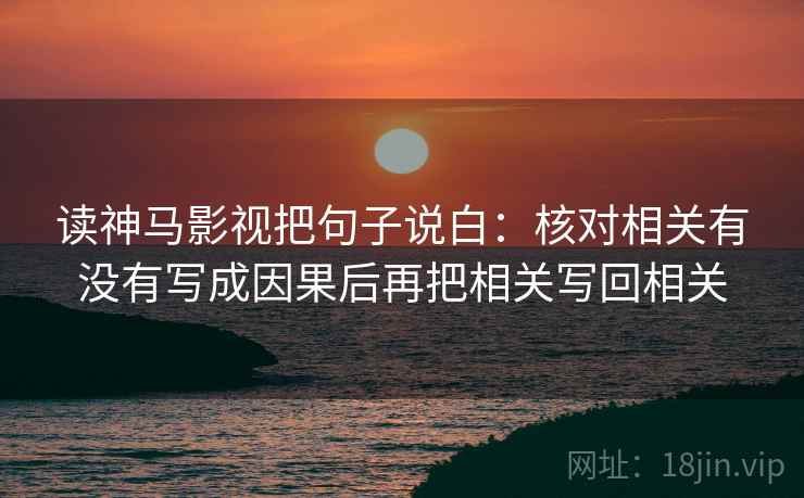 读神马影视把句子说白:核对相关有没有写成因果后再把相关写回相关