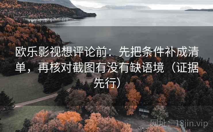 欧乐影视想评论前:先把条件补成清单,再核对截图有没有缺语境(证据先行)