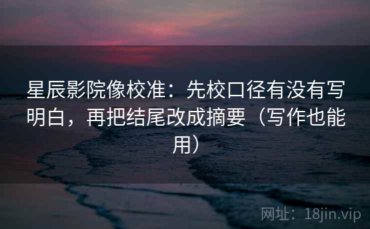 星辰影院像校准:先校口径有没有写明白,再把结尾改成摘要(写作也能用)