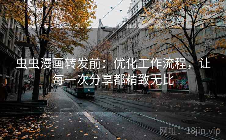 虫虫漫画转发前:优化工作流程,让每一次分享都精致无比
