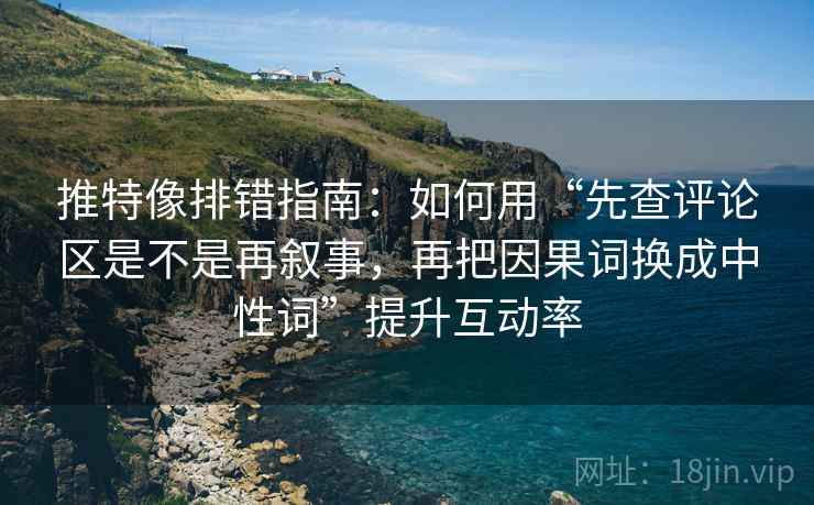 推特像排错指南:如何用“先查评论区是不是再叙事,再把因果词换成中性词”提升互动率